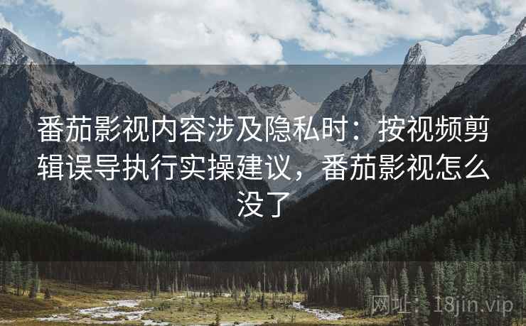 番茄影视内容涉及隐私时：按视频剪辑误导执行实操建议，番茄影视怎么没了