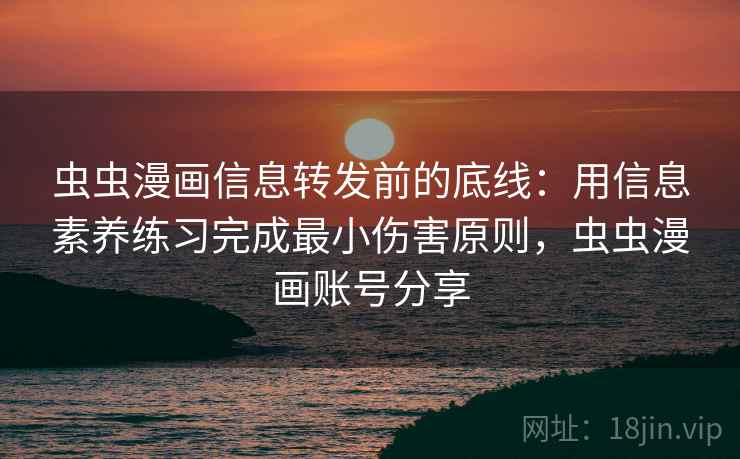 虫虫漫画信息转发前的底线:用信息素养练习完成最小伤害原则,虫虫漫画账号分享 虫虫漫画信息转发前的底线:用信息素养练习完成最小伤害原则,虫虫漫画账号分享