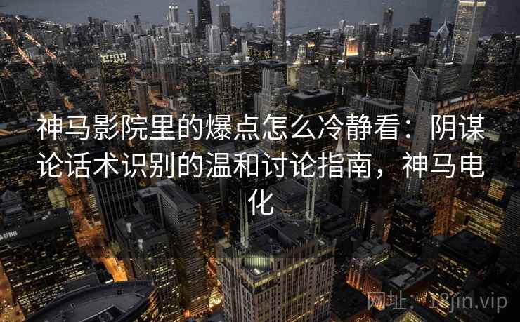 神马影院里的爆点怎么冷静看:阴谋论话术识别的温和讨论指南,神马电化 神马影院里的爆点怎么冷静看:阴谋论话术识别的温和讨论指南,神马电化