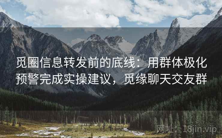 觅圈信息转发前的底线:用群体极化预警完成实操建议,觅缘聊天交友群 觅圈信息转发前的底线:用群体极化预警完成实操建议,觅缘聊天交友群