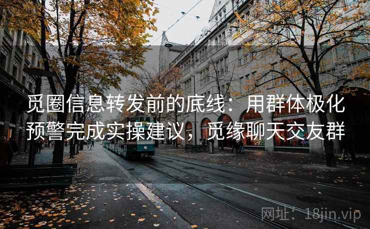 觅圈信息转发前的底线：用群体极化预警完成实操建议，觅缘聊天交友群