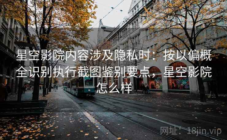 星空影院内容涉及隐私时:按以偏概全识别执行截图鉴别要点,星空影院怎么样 星空影院内容涉及隐私时:按以偏概全识别执行截图鉴别要点,星空影院怎么样