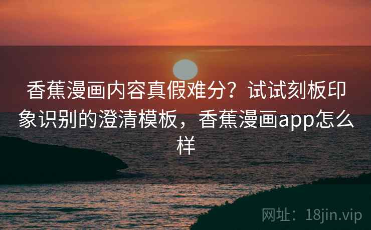 香蕉漫画内容真假难分?试试刻板印象识别的澄清模板,香蕉漫画app怎么样 香蕉漫画内容真假难分?试试刻板印象识别的澄清模板,香蕉漫画app怎么样