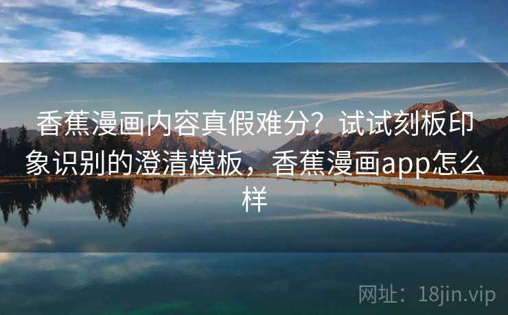 香蕉漫画内容真假难分？试试刻板印象识别的澄清模板，香蕉漫画app怎么样