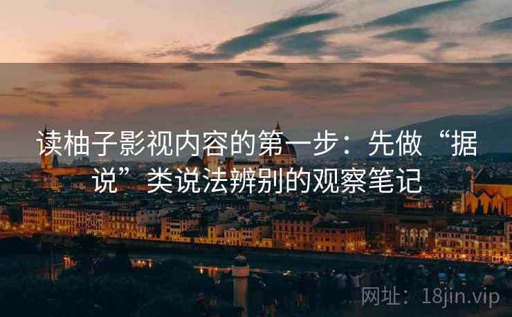 读柚子影视内容的第一步:先做“据说”类说法辨别的观察笔记 读柚子影视内容的第一步:先做“据说”类说法辨别的观察笔记