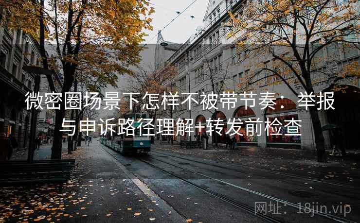 微密圈场景下怎样不被带节奏：举报与申诉路径理解+转发前检查