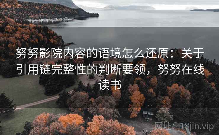 努努影院内容的语境怎么还原:关于引用链完整性的判断要领,努努在线读书 努努影院内容的语境怎么还原:关于引用链完整性的判断要领,努努在线读书