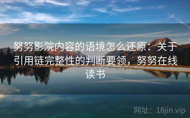 努努影院内容的语境怎么还原：关于引用链完整性的判断要领，努努在线读书