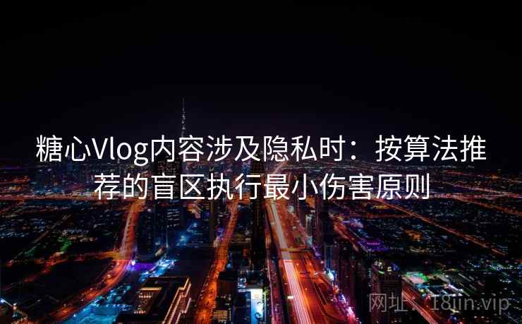 糖心Vlog内容涉及隐私时：按算法推荐的盲区执行最小伤害原则