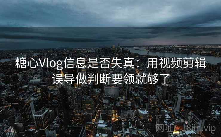 糖心Vlog信息是否失真：用视频剪辑误导做判断要领就够了