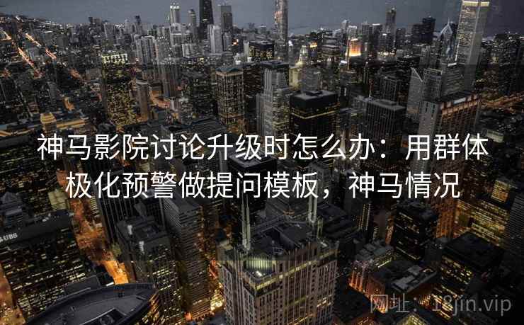 神马影院讨论升级时怎么办:用群体极化预警做提问模板,神马情况 神马影院讨论升级时怎么办:用群体极化预警做提问模板,神马情况