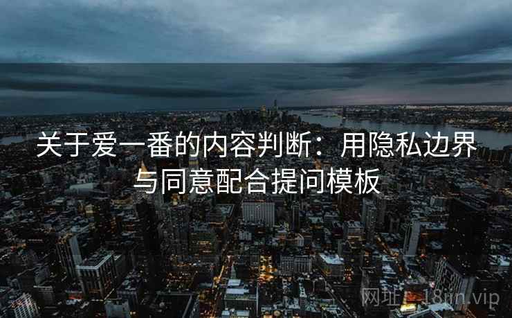 关于爱一番的内容判断:用隐私边界与同意配合提问模板 关于爱一番的内容判断:用隐私边界与同意配合提问模板