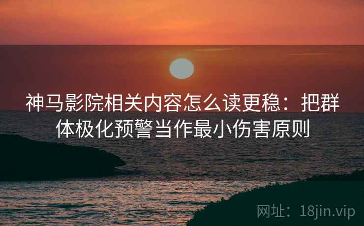 神马影院相关内容怎么读更稳:把群体极化预警当作最小伤害原则 神马影院相关内容怎么读更稳:把群体极化预警当作最小伤害原则