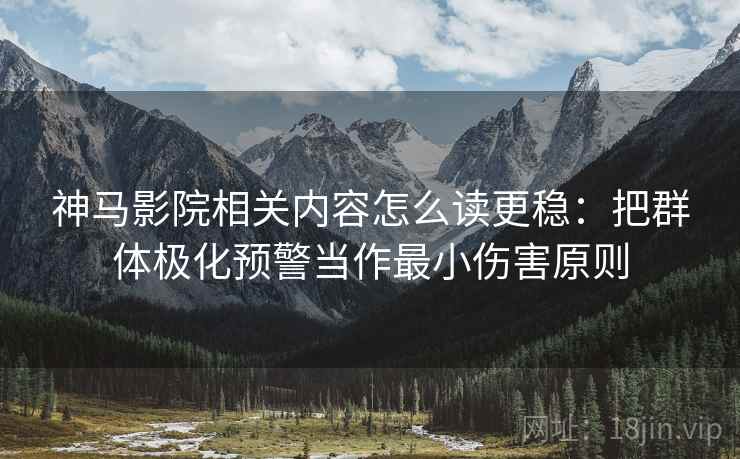神马影院相关内容怎么读更稳：把群体极化预警当作最小伤害原则