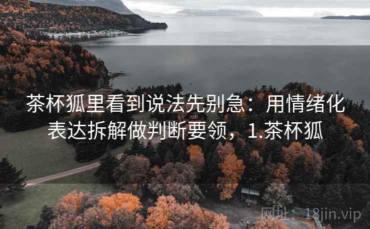 茶杯狐里看到说法先别急:用情绪化表达拆解做判断要领,1.茶杯狐 茶杯狐里看到说法先别急:用情绪化表达拆解做判断要领,1.茶杯狐