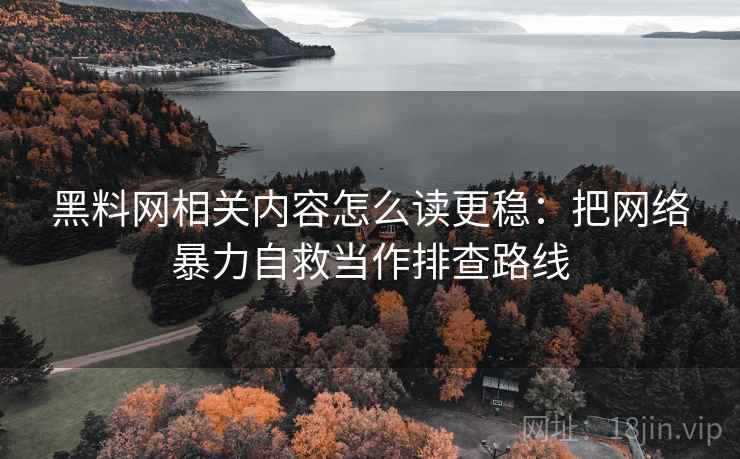 黑料网相关内容怎么读更稳：把网络暴力自救当作排查路线