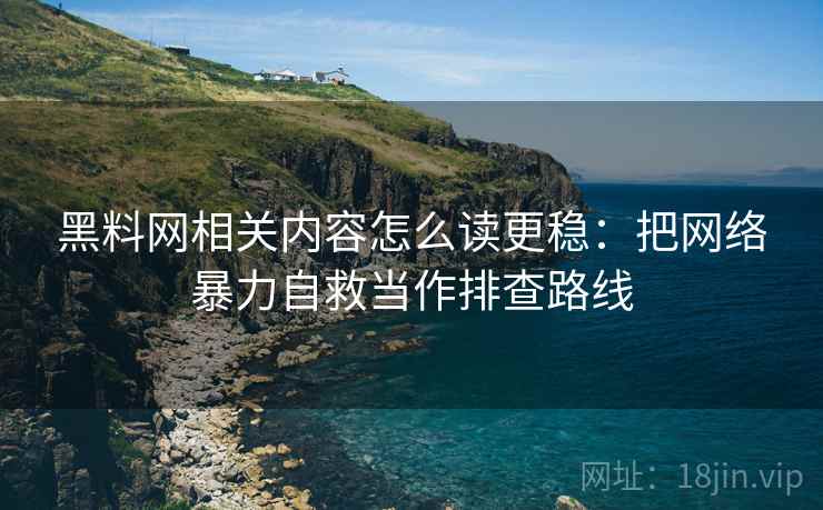 黑料网相关内容怎么读更稳:把网络暴力自救当作排查路线 黑料网相关内容怎么读更稳:把网络暴力自救当作排查路线