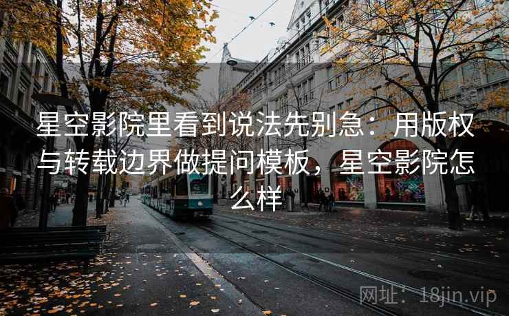 星空影院里看到说法先别急:用版权与转载边界做提问模板,星空影院怎么样 星空影院里看到说法先别急:用版权与转载边界做提问模板,星空影院怎么样