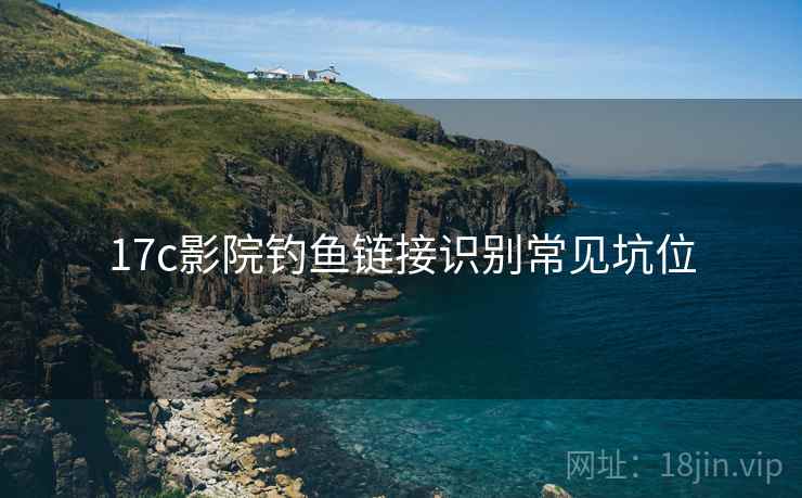 17c影院钓鱼链接识别常见坑位