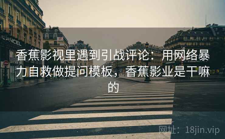 香蕉影视里遇到引战评论：用网络暴力自救做提问模板，香蕉影业是干嘛的