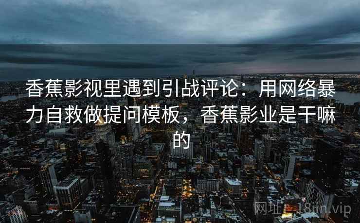香蕉影视里遇到引战评论:用网络暴力自救做提问模板,香蕉影业是干嘛的 香蕉影视里遇到引战评论:用网络暴力自救做提问模板,香蕉影业是干嘛的