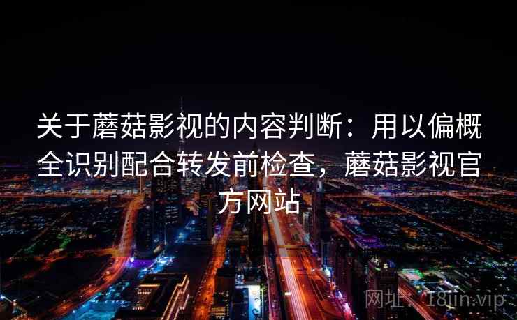 关于蘑菇影视的内容判断：用以偏概全识别配合转发前检查，蘑菇影视官方网站