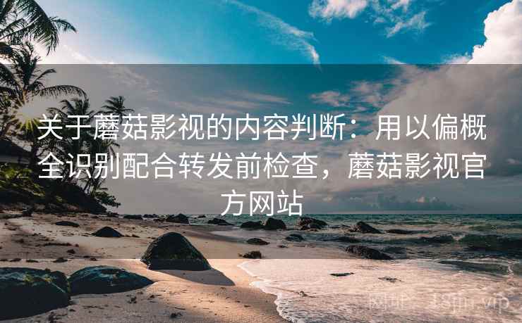 关于蘑菇影视的内容判断:用以偏概全识别配合转发前检查,蘑菇影视官方网站 关于蘑菇影视的内容判断:用以偏概全识别配合转发前检查,蘑菇影视官方网站