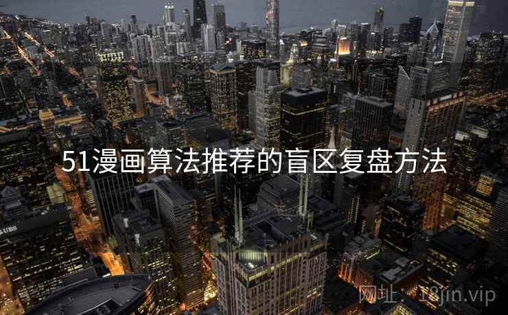 51漫画算法推荐的盲区复盘方法 51漫画算法推荐的盲区复盘方法