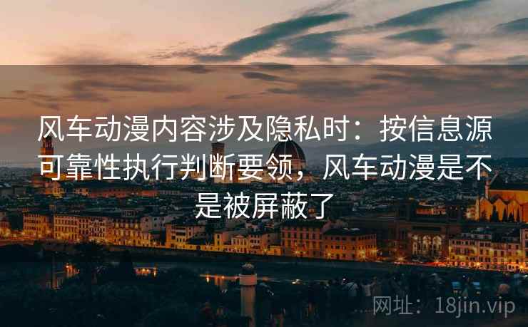 风车动漫内容涉及隐私时：按信息源可靠性执行判断要领，风车动漫是不是被屏蔽了