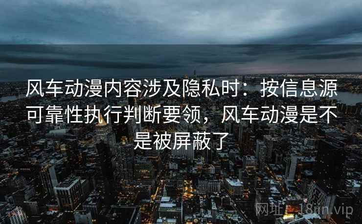 风车动漫内容涉及隐私时:按信息源可靠性执行判断要领,风车动漫是不是被屏蔽了 风车动漫内容涉及隐私时:按信息源可靠性执行判断要领,风车动漫是不是被屏蔽了