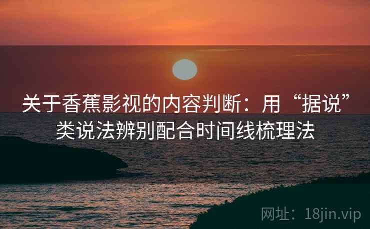 关于香蕉影视的内容判断:用“据说”类说法辨别配合时间线梳理法 关于香蕉影视的内容判断:用“据说”类说法辨别配合时间线梳理法