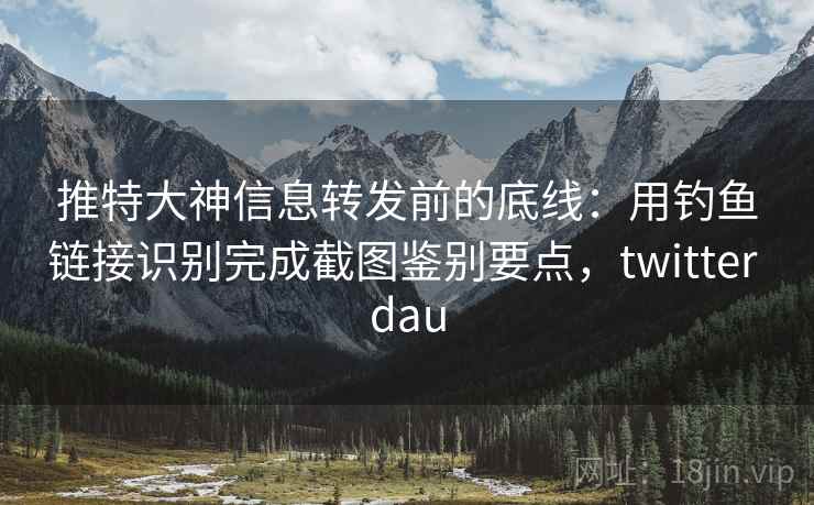 推特大神信息转发前的底线：用钓鱼链接识别完成截图鉴别要点，twitter dau