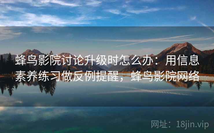 蜂鸟影院讨论升级时怎么办：用信息素养练习做反例提醒，蜂鸟影院网络
