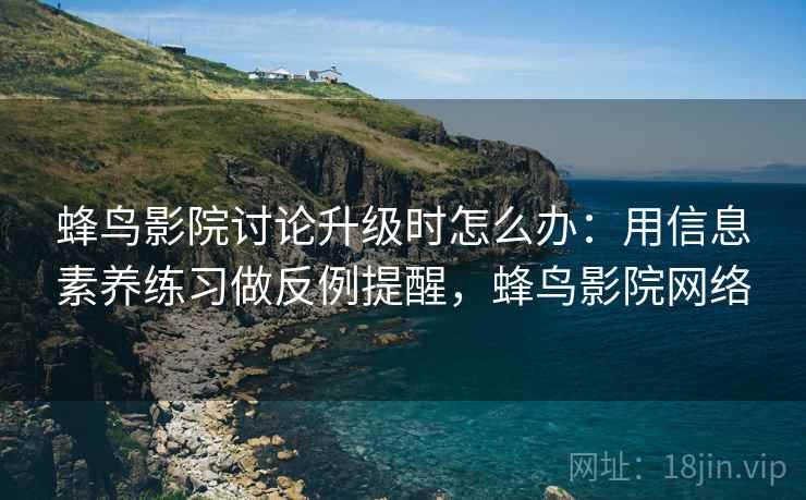 蜂鸟影院讨论升级时怎么办:用信息素养练习做反例提醒,蜂鸟影院网络 蜂鸟影院讨论升级时怎么办:用信息素养练习做反例提醒,蜂鸟影院网络
