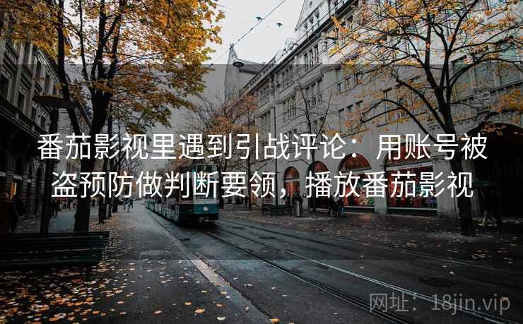 番茄影视里遇到引战评论:用账号被盗预防做判断要领,播放番茄影视 番茄影视里遇到引战评论:用账号被盗预防做判断要领,播放番茄影视