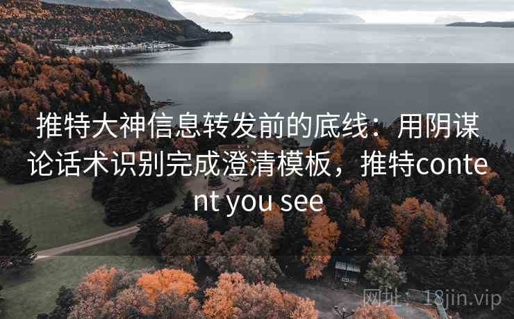 推特大神信息转发前的底线：用阴谋论话术识别完成澄清模板，推特content you see