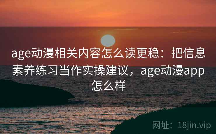 age动漫相关内容怎么读更稳：把信息素养练习当作实操建议，age动漫app怎么样