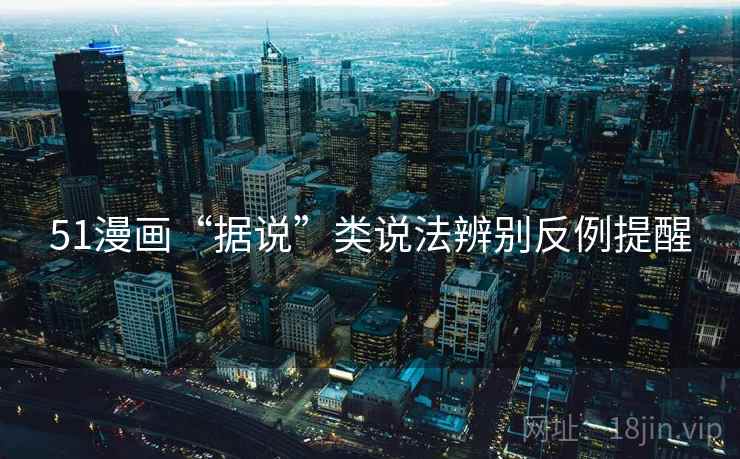 51漫画“据说”类说法辨别反例提醒 51漫画“据说”类说法辨别反例提醒