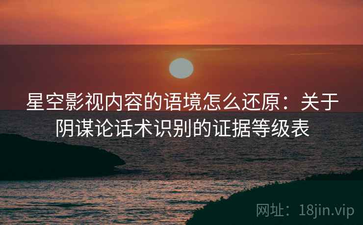 星空影视内容的语境怎么还原:关于阴谋论话术识别的证据等级表 星空影视内容的语境怎么还原:关于阴谋论话术识别的证据等级表