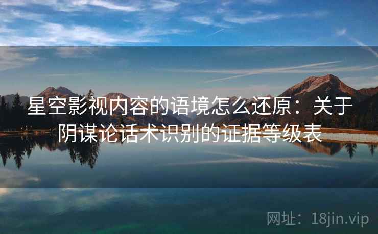 星空影视内容的语境怎么还原：关于阴谋论话术识别的证据等级表