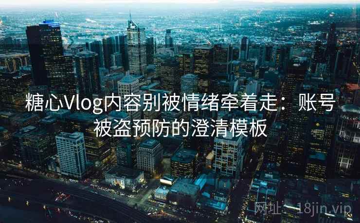糖心Vlog内容别被情绪牵着走:账号被盗预防的澄清模板 糖心Vlog内容别被情绪牵着走:账号被盗预防的澄清模板