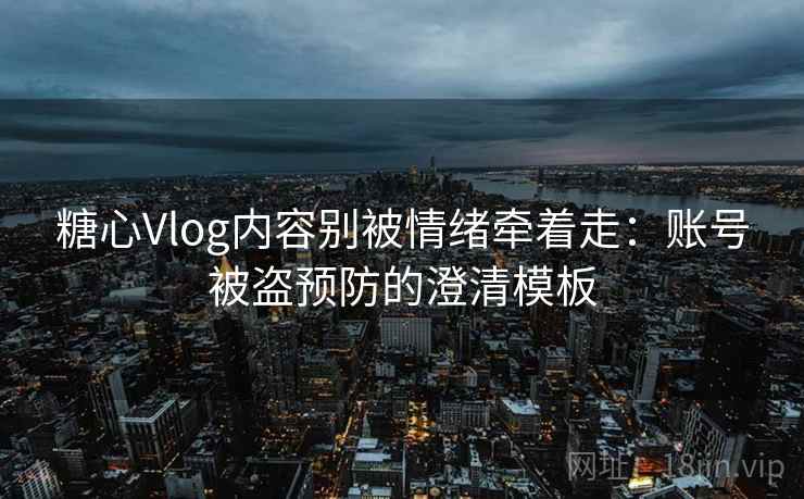 糖心Vlog内容别被情绪牵着走：账号被盗预防的澄清模板