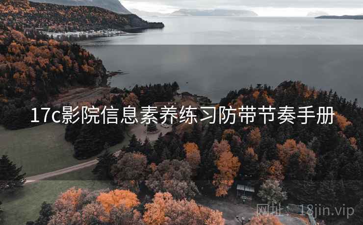 17c影院信息素养练习防带节奏手册 17c影院信息素养练习防带节奏手册