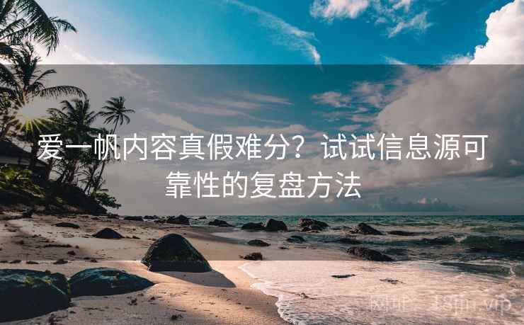 爱一帆内容真假难分？试试信息源可靠性的复盘方法