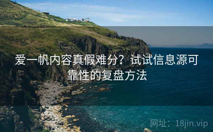 爱一帆内容真假难分?试试信息源可靠性的复盘方法 爱一帆内容真假难分?试试信息源可靠性的复盘方法