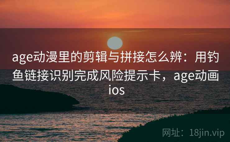 age动漫里的剪辑与拼接怎么辨:用钓鱼链接识别完成风险提示卡,age动画 ios age动漫里的剪辑与拼接怎么辨:用钓鱼链接识别完成风险提示卡,age动画 ios
