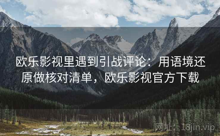 欧乐影视里遇到引战评论：用语境还原做核对清单，欧乐影视官方下载