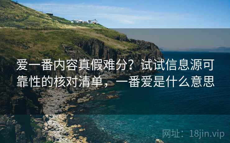 爱一番内容真假难分？试试信息源可靠性的核对清单，一番爱是什么意思