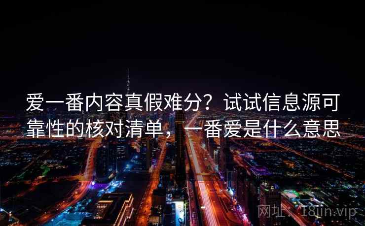 爱一番内容真假难分?试试信息源可靠性的核对清单,一番爱是什么意思 爱一番内容真假难分?试试信息源可靠性的核对清单,一番爱是什么意思