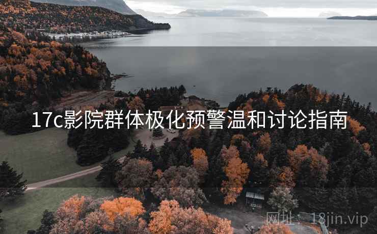 17c影院群体极化预警温和讨论指南